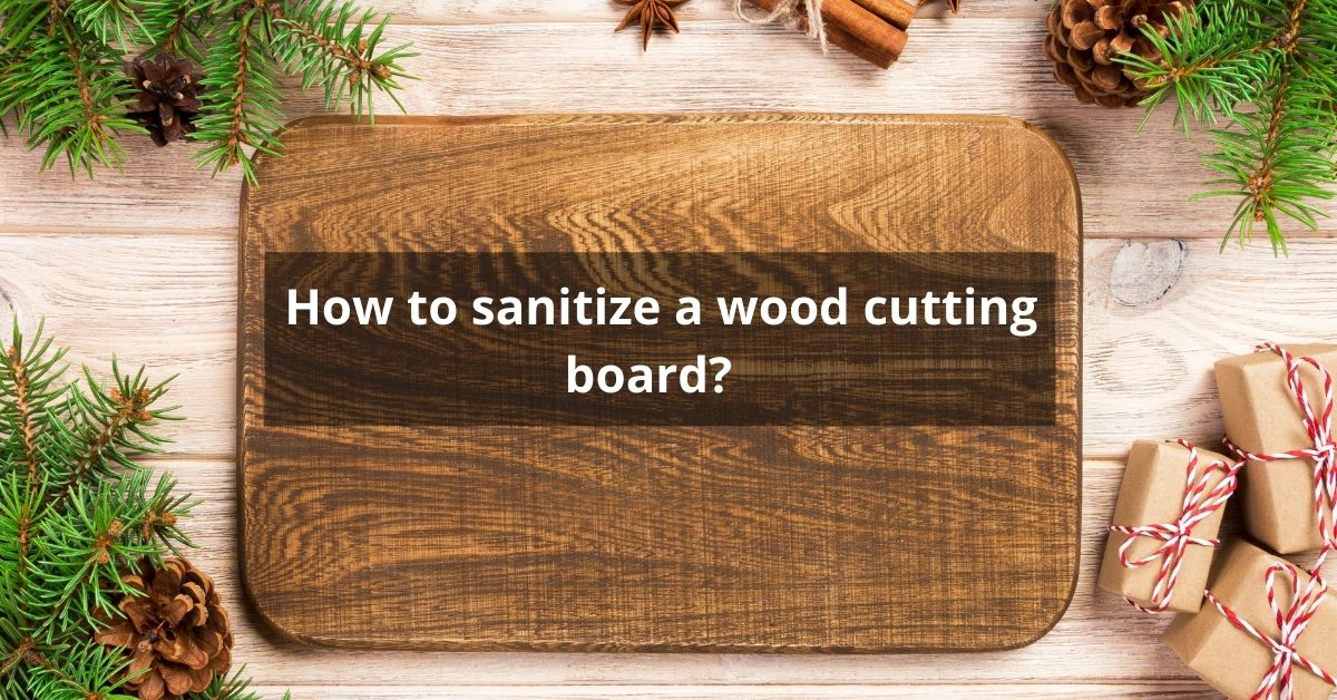 "how to sanitize a wood cutting board" "how to sterilize a cutting board made of wood"